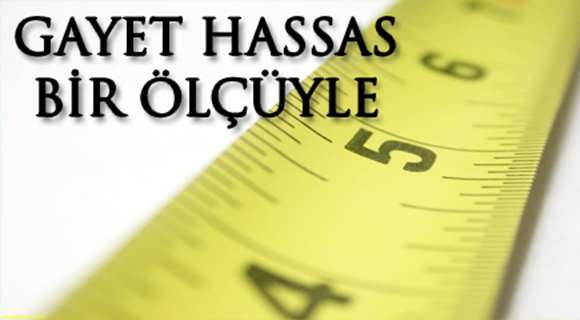 GAYET HASSAS BİR ÖLÇÜYLE