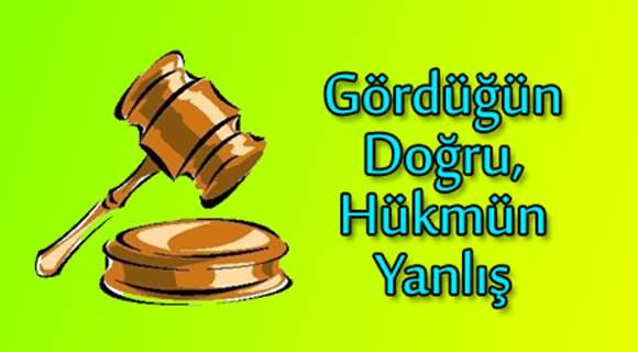 GÖRDÜĞÜN DOĞRU, HÜKMÜN YANLIŞ gördüğün doğru hükmün yanlış