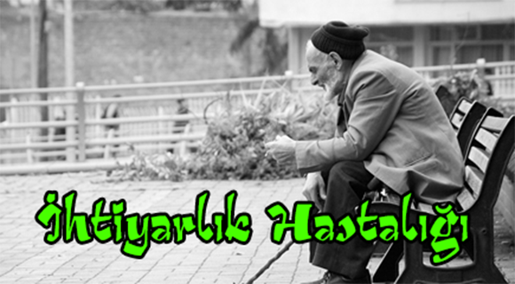 İHTİYARLIK HASTALIĞI ihtiyarlık hastalığı